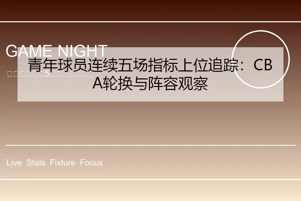 青年球员连续五场指标上位追踪：CBA轮换与阵容观察